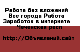 Работа без вложений - Все города Работа » Заработок в интернете   . Чеченская респ.